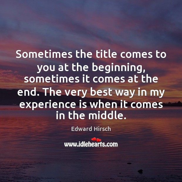 Sometimes the title comes to you at the beginning, sometimes it comes Edward Hirsch Picture Quote