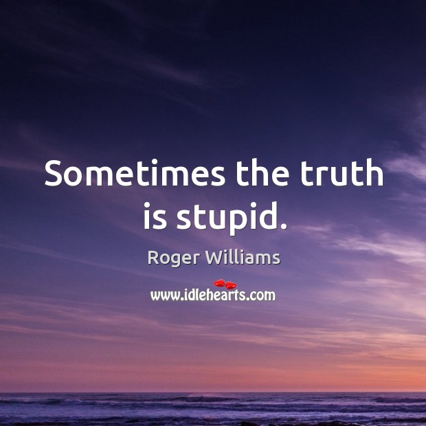 Sometimes the truth is stupid. Roger Williams Picture Quote