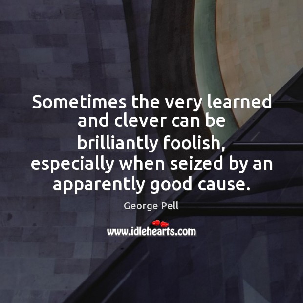 Sometimes the very learned and clever can be brilliantly foolish, especially when Clever Quotes Image
