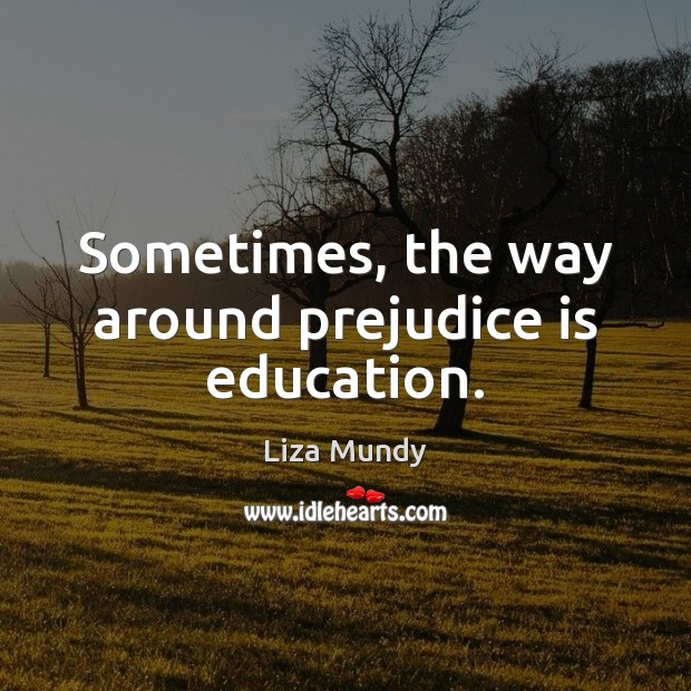 Sometimes, the way around prejudice is education. Liza Mundy Picture Quote