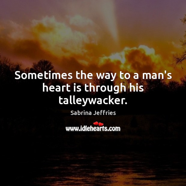 Sometimes the way to a man’s heart is through his talleywacker. Sabrina Jeffries Picture Quote