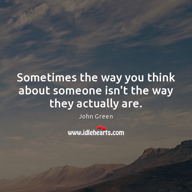 Sometimes the way you think about someone isn’t the way they actually are. John Green Picture Quote