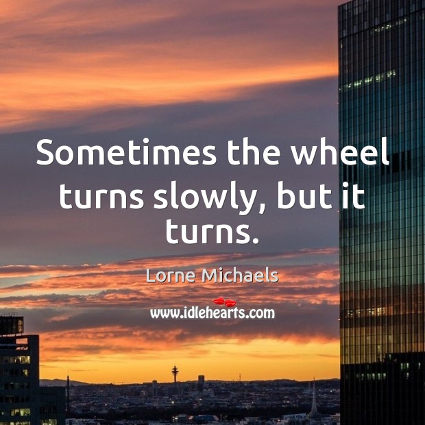 Sometimes the wheel turns slowly, but it turns. Lorne Michaels Picture Quote