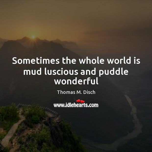 Sometimes the whole world is mud luscious and puddle wonderful Thomas M. Disch Picture Quote