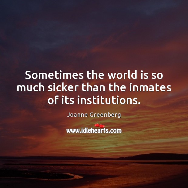 Sometimes the world is so much sicker than the inmates of its institutions. Joanne Greenberg Picture Quote