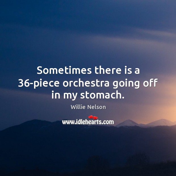 Sometimes there is a 36-piece orchestra going off in my stomach. Willie Nelson Picture Quote