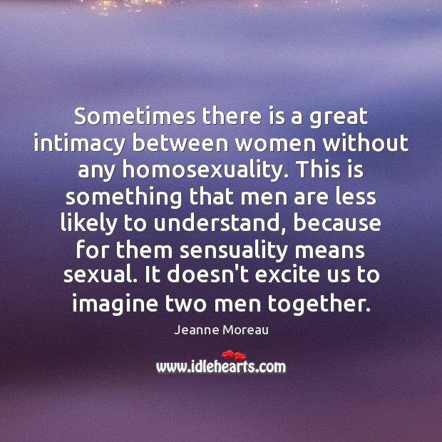 Sometimes there is a great intimacy between women without any homosexuality. This Jeanne Moreau Picture Quote