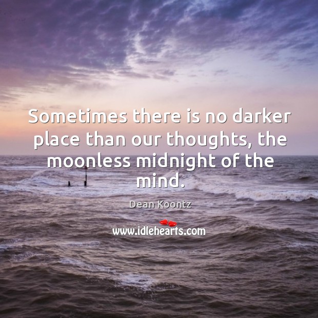 Sometimes there is no darker place than our thoughts, the moonless midnight of the mind. Dean Koontz Picture Quote