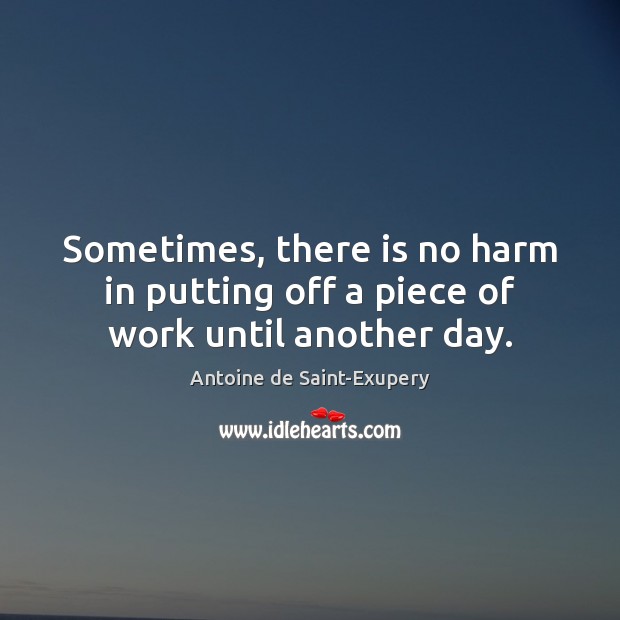 Sometimes, there is no harm in putting off a piece of work until another day. Antoine de Saint-Exupery Picture Quote