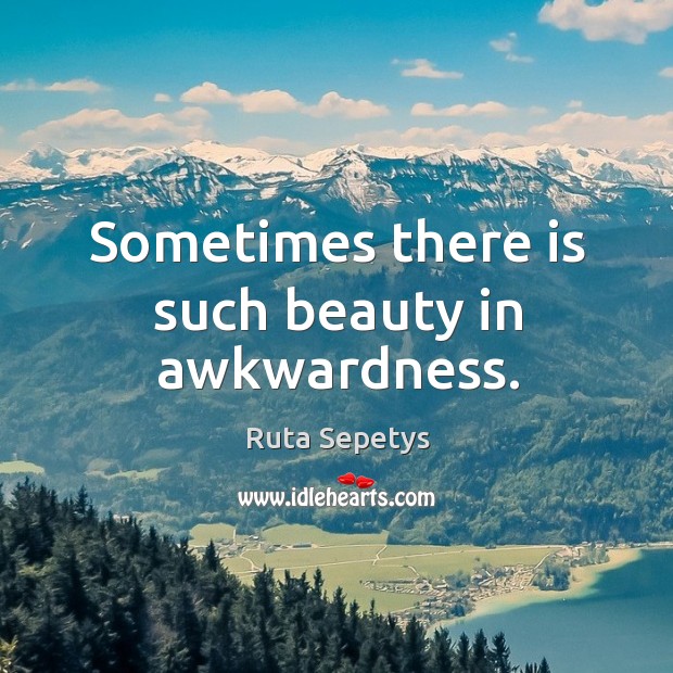 Sometimes there is such beauty in awkwardness. Ruta Sepetys Picture Quote