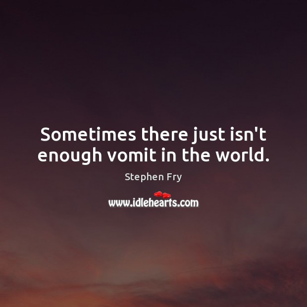 Sometimes there just isn’t enough vomit in the world. Stephen Fry Picture Quote