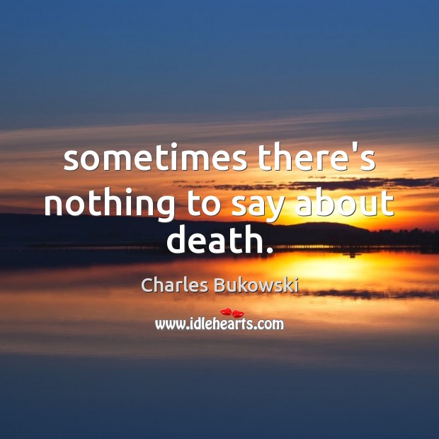 Sometimes there’s nothing to say about death. Charles Bukowski Picture Quote