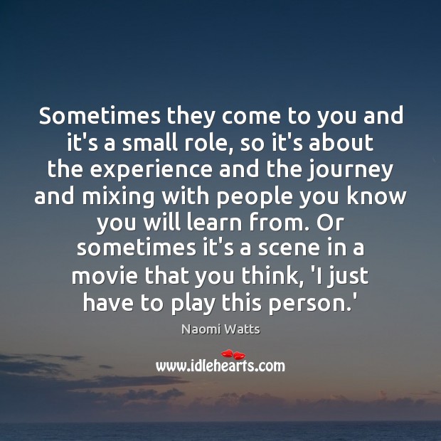 Sometimes they come to you and it’s a small role, so it’s Naomi Watts Picture Quote