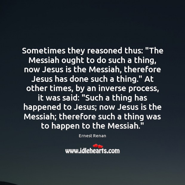 Sometimes they reasoned thus: “The Messiah ought to do such a thing, Ernest Renan Picture Quote