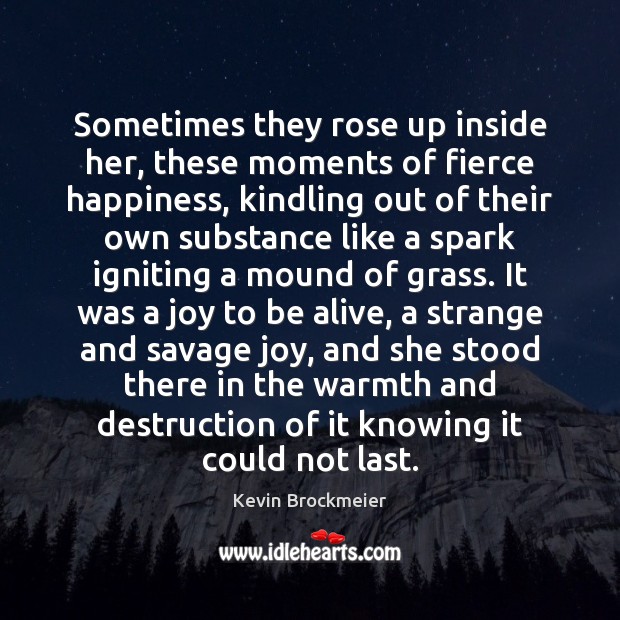 Sometimes they rose up inside her, these moments of fierce happiness, kindling Kevin Brockmeier Picture Quote