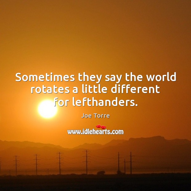 Sometimes they say the world rotates a little different for lefthanders. Joe Torre Picture Quote