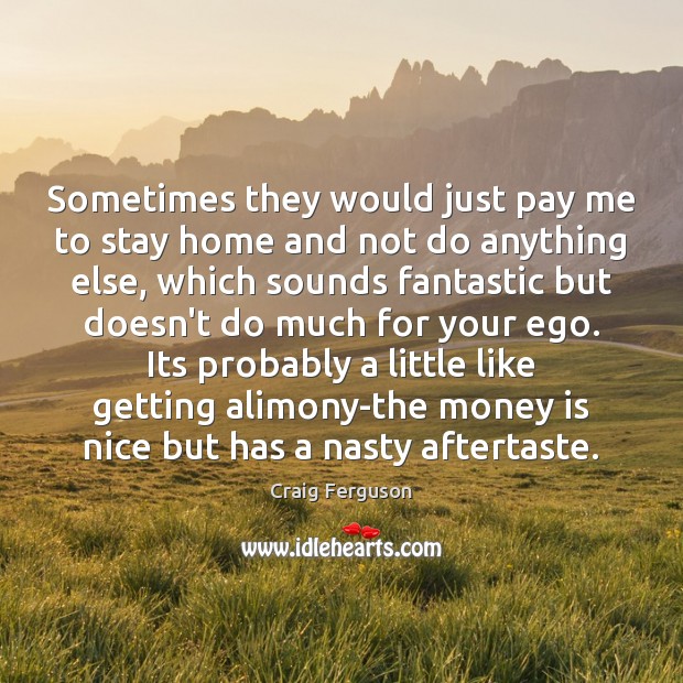 Sometimes they would just pay me to stay home and not do Money Quotes Image