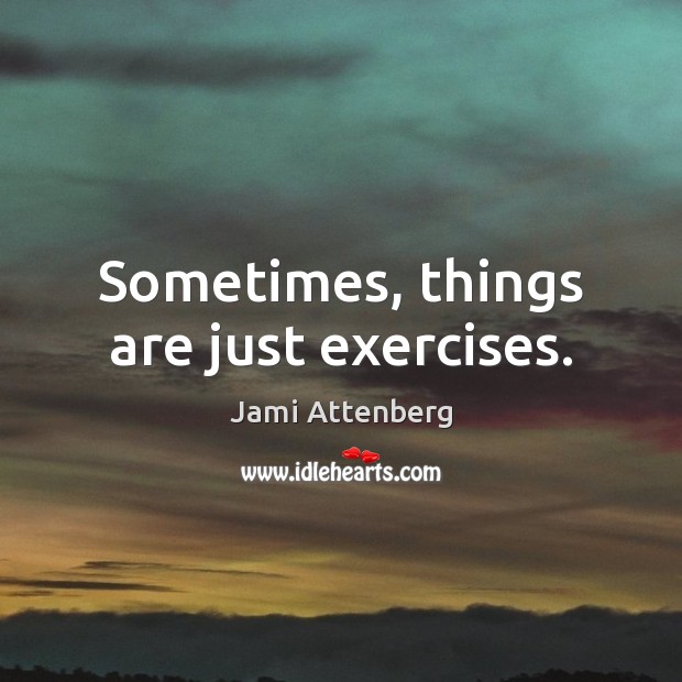Sometimes, things are just exercises. Jami Attenberg Picture Quote