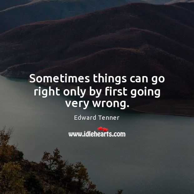 Sometimes things can go right only by first going very wrong. Edward Tenner Picture Quote