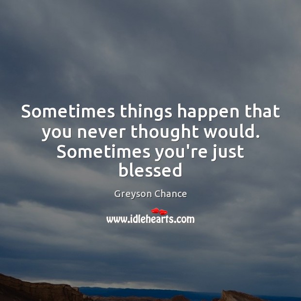 Sometimes things happen that you never thought would. Sometimes you’re just blessed Greyson Chance Picture Quote