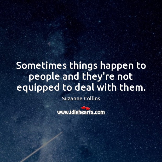 Sometimes things happen to people and they’re not equipped to deal with them. Suzanne Collins Picture Quote