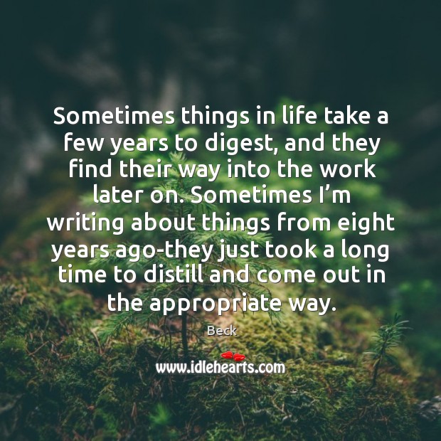 Sometimes things in life take a few years to digest, and they find their way into the work later on. Beck Picture Quote