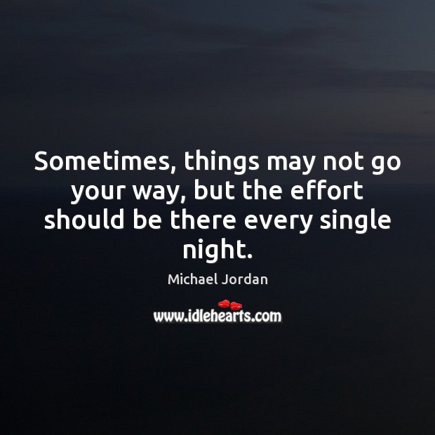 Sometimes, things may not go your way, but the effort should be there every single night. Michael Jordan Picture Quote