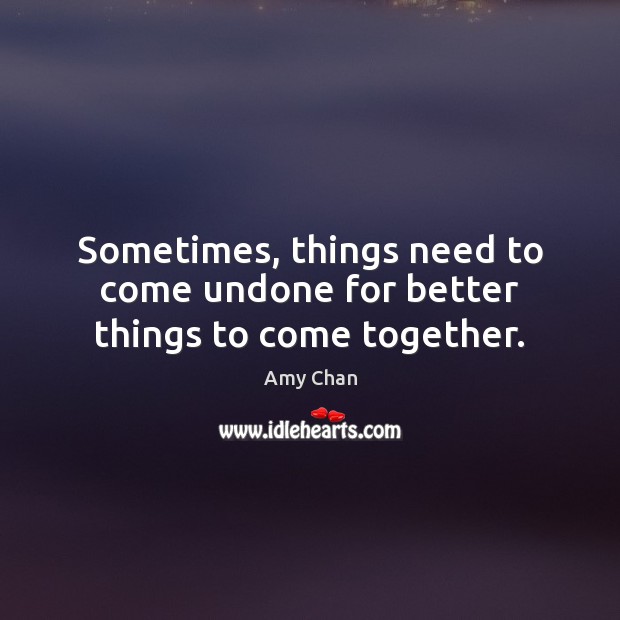 Sometimes, things need to come undone for better things to come together. Amy Chan Picture Quote