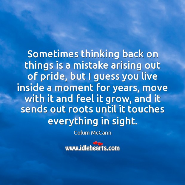 Sometimes thinking back on things is a mistake arising out of pride, Colum McCann Picture Quote