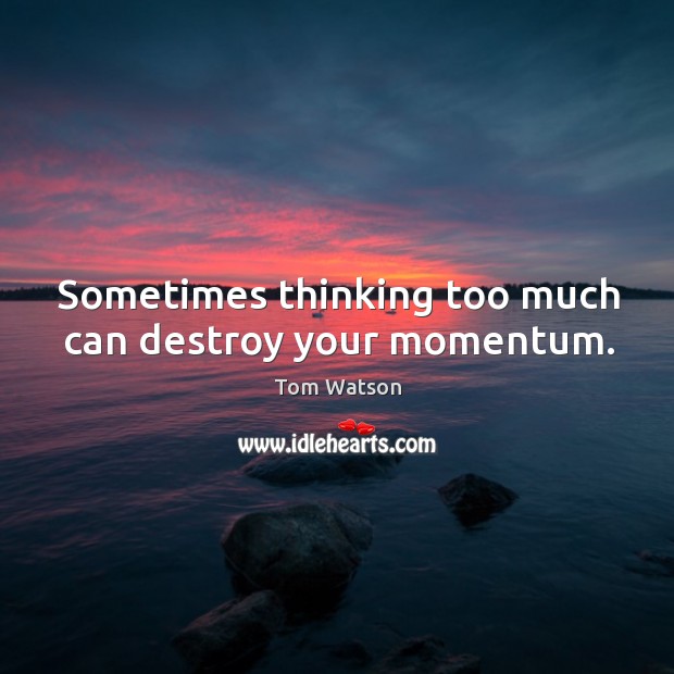 Sometimes thinking too much can destroy your momentum. Tom Watson Picture Quote