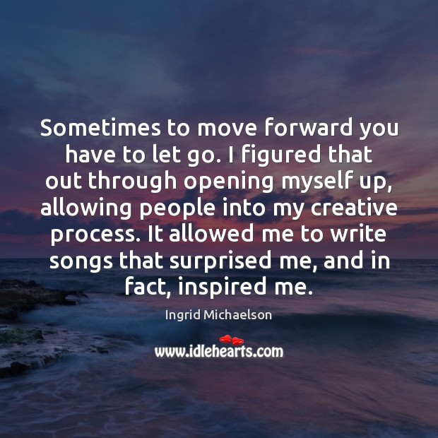 Sometimes to move forward you have to let go. I figured that Ingrid Michaelson Picture Quote