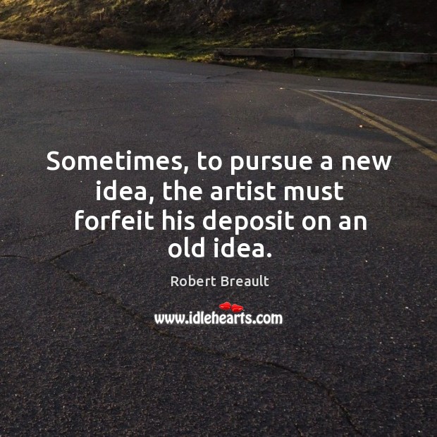 Sometimes, to pursue a new idea, the artist must forfeit his deposit on an old idea. Robert Breault Picture Quote