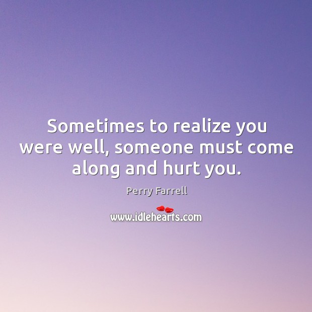 Sometimes to realize you were well, someone must come along and hurt you. Image