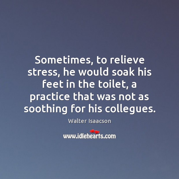 Sometimes, to relieve stress, he would soak his feet in the toilet, Walter Isaacson Picture Quote