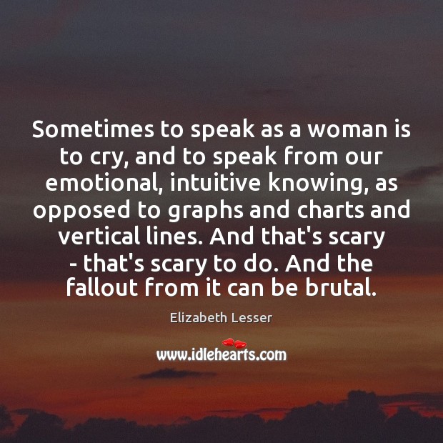 Sometimes to speak as a woman is to cry, and to speak Elizabeth Lesser Picture Quote