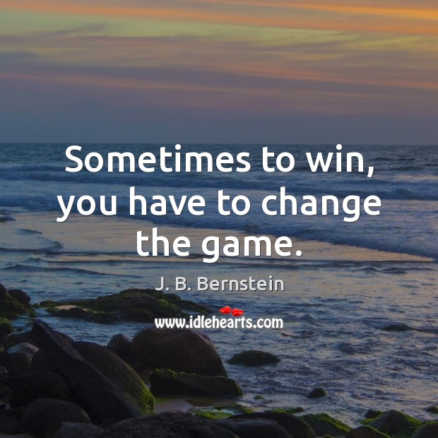 Sometimes to win, you have to change the game. J. B. Bernstein Picture Quote