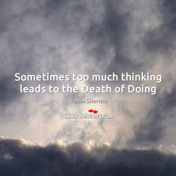 Sometimes too much thinking leads to the Death of Doing Robin Sharma Picture Quote