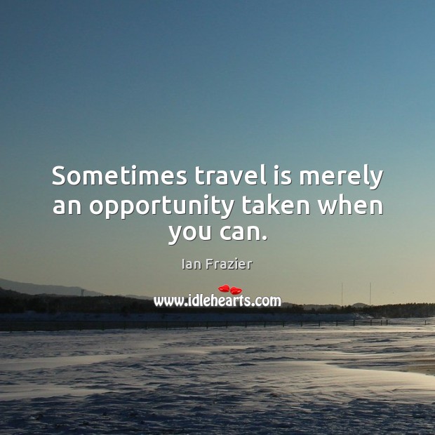 Sometimes travel is merely an opportunity taken when you can. Opportunity Quotes Image
