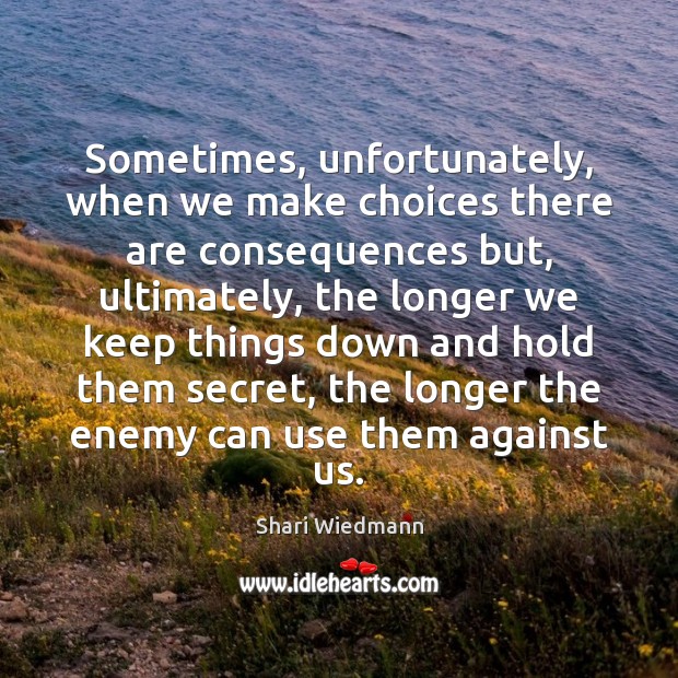 Sometimes, unfortunately, when we make choices there are consequences but, ultimately, the Shari Wiedmann Picture Quote