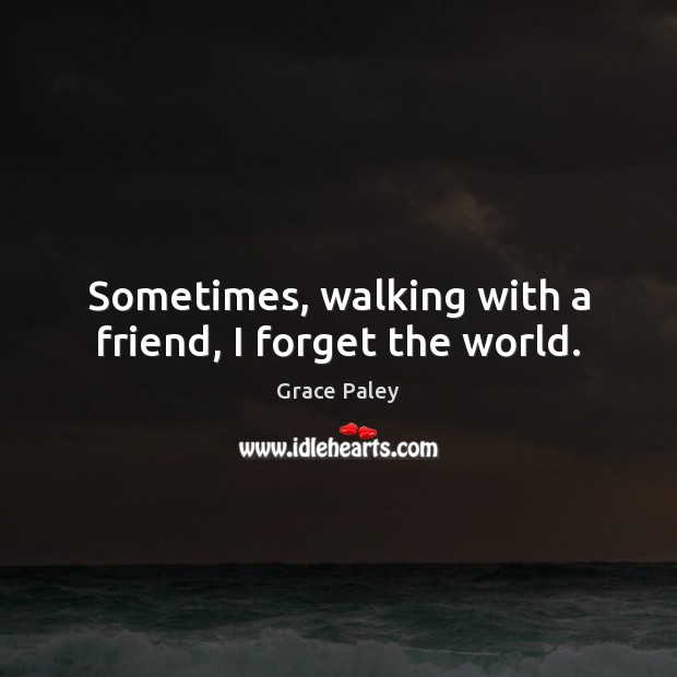 Sometimes, walking with a friend, I forget the world. Grace Paley Picture Quote