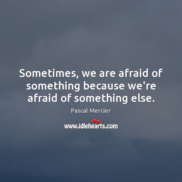 Sometimes, we are afraid of something because we’re afraid of something else. Pascal Mercier Picture Quote