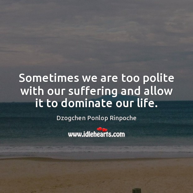 Sometimes we are too polite with our suffering and allow it to dominate our life. Dzogchen Ponlop Rinpoche Picture Quote