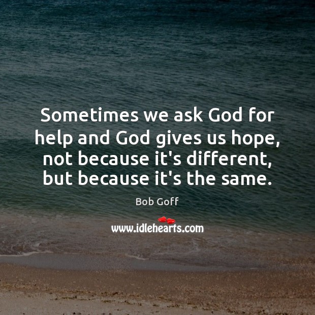 Sometimes we ask God for help and God gives us hope, not Bob Goff Picture Quote