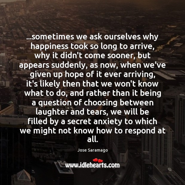 …sometimes we ask ourselves why happiness took so long to arrive, why Jose Saramago Picture Quote