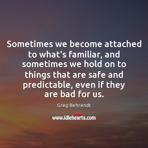 Sometimes we become attached to what’s familiar, and sometimes we hold on Greg Behrendt Picture Quote
