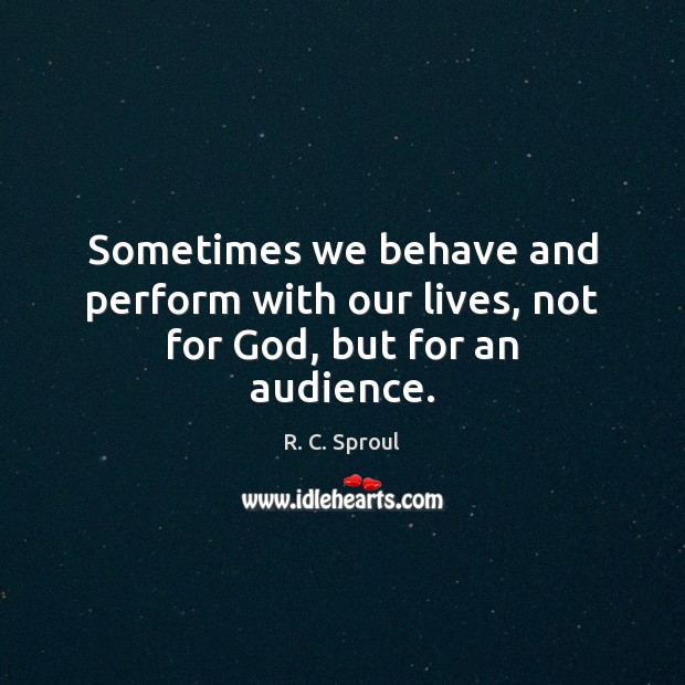 Sometimes we behave and perform with our lives, not for God, but for an audience. 