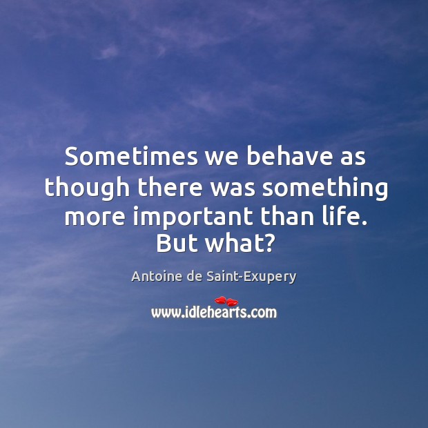Sometimes we behave as though there was something more important than life. But what? Antoine de Saint-Exupery Picture Quote
