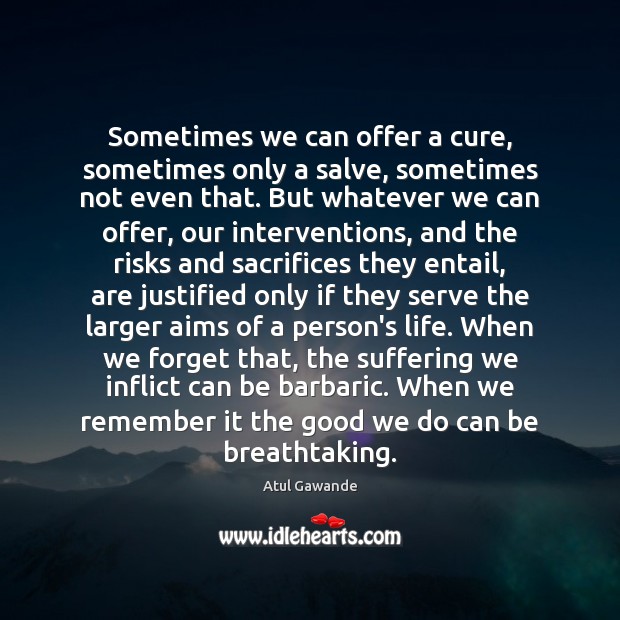 Sometimes we can offer a cure, sometimes only a salve, sometimes not Atul Gawande Picture Quote