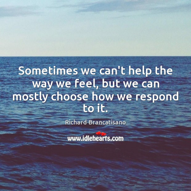 Sometimes we can’t help the way we feel, but we can mostly choose how we respond to it. Image