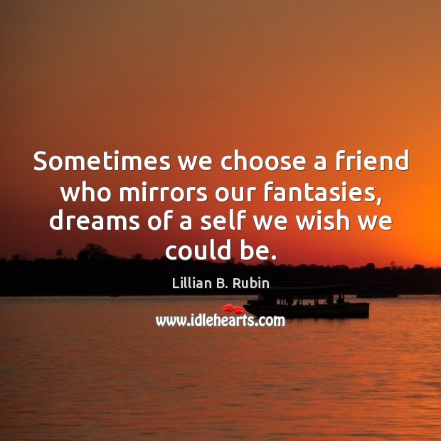 Sometimes we choose a friend who mirrors our fantasies, dreams of a Lillian B. Rubin Picture Quote